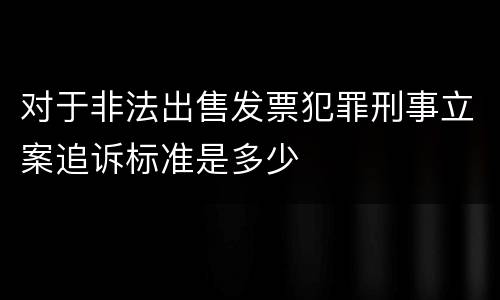 对于非法出售发票犯罪刑事立案追诉标准是多少