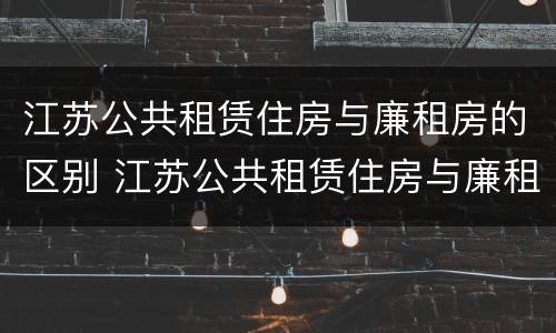江苏公共租赁住房与廉租房的区别 江苏公共租赁住房与廉租房的区别是什么