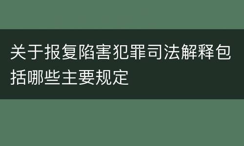 关于报复陷害犯罪司法解释包括哪些主要规定