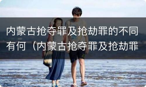 内蒙古抢夺罪及抢劫罪的不同有何（内蒙古抢夺罪及抢劫罪的不同有何区别）