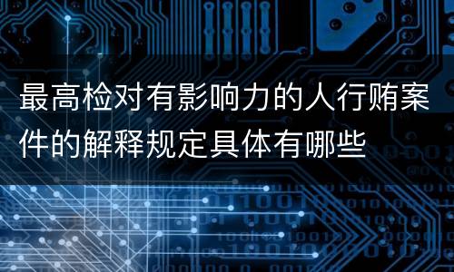 最高检对有影响力的人行贿案件的解释规定具体有哪些