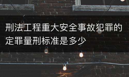 刑法工程重大安全事故犯罪的定罪量刑标准是多少