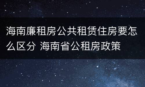海南廉租房公共租赁住房要怎么区分 海南省公租房政策
