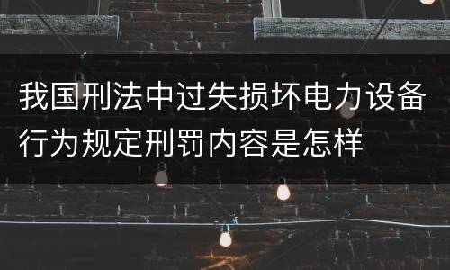 我国刑法中过失损坏电力设备行为规定刑罚内容是怎样