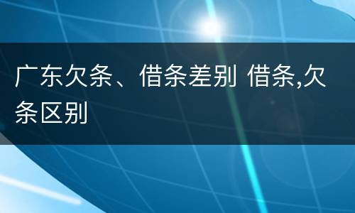 广东欠条、借条差别 借条,欠条区别
