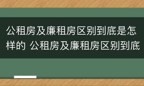 公租房及廉租房区别到底是怎样的 公租房及廉租房区别到底是怎样的呢