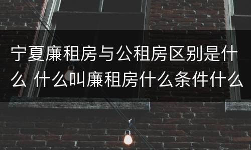 宁夏廉租房与公租房区别是什么 什么叫廉租房什么条件什么叫公租房