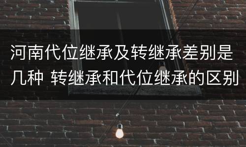 河南代位继承及转继承差别是几种 转继承和代位继承的区别