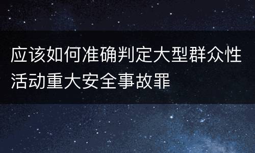 应该如何准确判定大型群众性活动重大安全事故罪