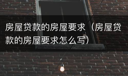 房屋贷款的房屋要求（房屋贷款的房屋要求怎么写）