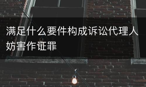 满足什么要件构成诉讼代理人妨害作证罪