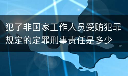 犯了非国家工作人员受贿犯罪规定的定罪刑事责任是多少