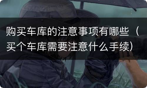 购买车库的注意事项有哪些（买个车库需要注意什么手续）
