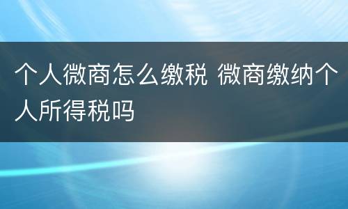 个人微商怎么缴税 微商缴纳个人所得税吗