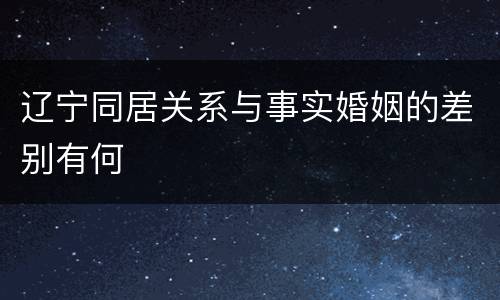辽宁同居关系与事实婚姻的差别有何