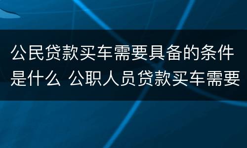 公民贷款买车需要具备的条件是什么 公职人员贷款买车需要什么手续