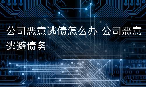 公司恶意逃债怎么办 公司恶意逃避债务