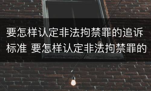 要怎样认定非法拘禁罪的追诉标准 要怎样认定非法拘禁罪的追诉标准是