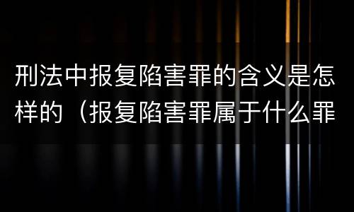 刑法中报复陷害罪的含义是怎样的（报复陷害罪属于什么罪）