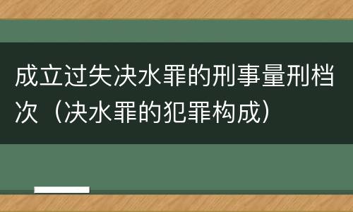 成立过失决水罪的刑事量刑档次（决水罪的犯罪构成）