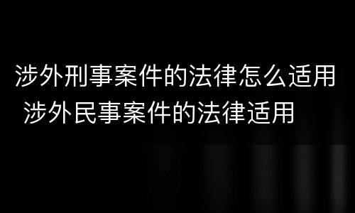 涉外刑事案件的法律怎么适用 涉外民事案件的法律适用