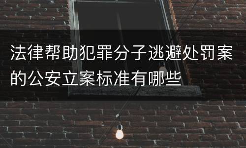 法律帮助犯罪分子逃避处罚案的公安立案标准有哪些