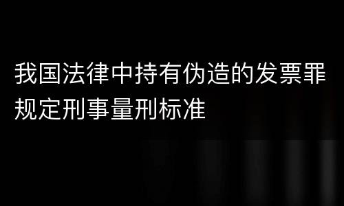 我国法律中持有伪造的发票罪规定刑事量刑标准