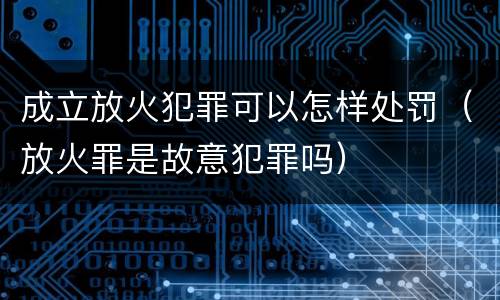 成立放火犯罪可以怎样处罚（放火罪是故意犯罪吗）