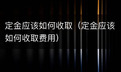 定金应该如何收取（定金应该如何收取费用）