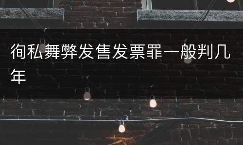 徇私舞弊发售发票罪一般判几年