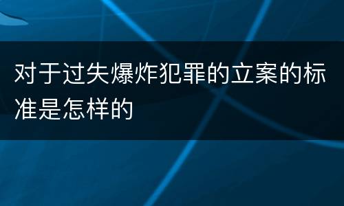 对于过失爆炸犯罪的立案的标准是怎样的