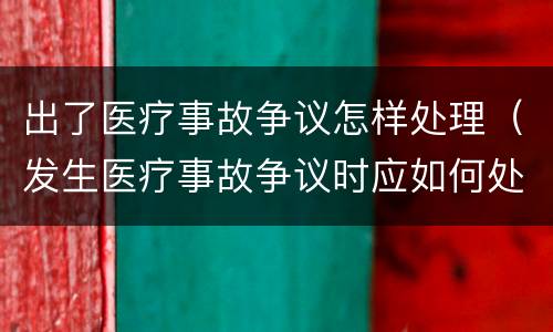 出了医疗事故争议怎样处理（发生医疗事故争议时应如何处置）