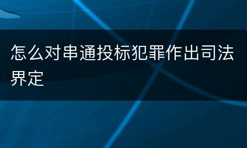 怎么对串通投标犯罪作出司法界定