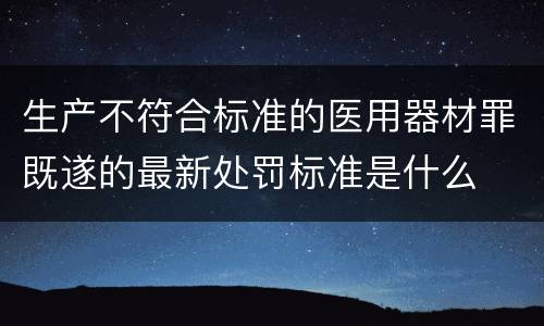 生产不符合标准的医用器材罪既遂的最新处罚标准是什么