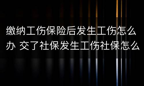 缴纳工伤保险后发生工伤怎么办 交了社保发生工伤社保怎么赔