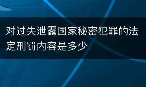 对过失泄露国家秘密犯罪的法定刑罚内容是多少