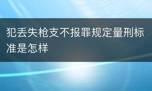 犯丢失枪支不报罪规定量刑标准是怎样
