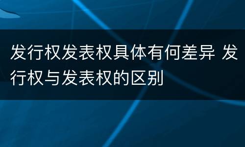 发行权发表权具体有何差异 发行权与发表权的区别