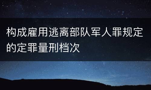 构成雇用逃离部队军人罪规定的定罪量刑档次