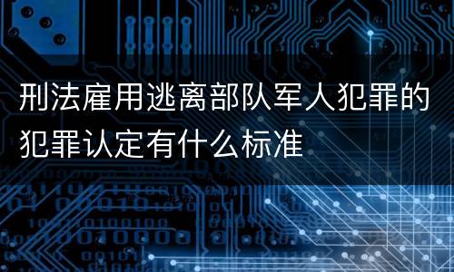 刑法雇用逃离部队军人犯罪的犯罪认定有什么标准
