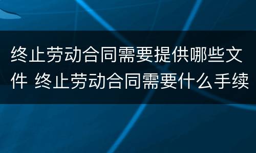 终止劳动合同需要提供哪些文件 终止劳动合同需要什么手续
