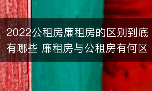 2022公租房廉租房的区别到底有哪些 廉租房与公租房有何区别