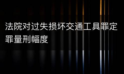 法院对过失损坏交通工具罪定罪量刑幅度