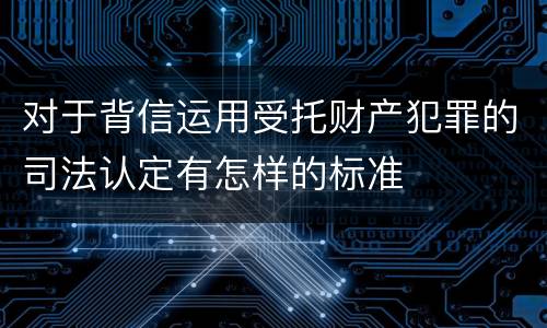对于背信运用受托财产犯罪的司法认定有怎样的标准