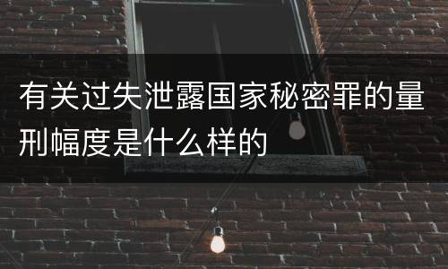 有关过失泄露国家秘密罪的量刑幅度是什么样的