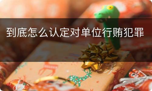 到底怎么认定对单位行贿犯罪