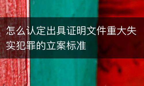 怎么认定出具证明文件重大失实犯罪的立案标准