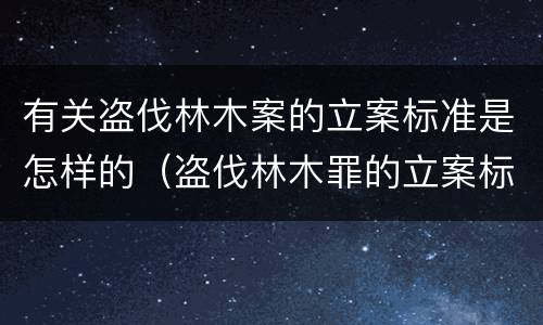 有关盗伐林木案的立案标准是怎样的（盗伐林木罪的立案标准是）