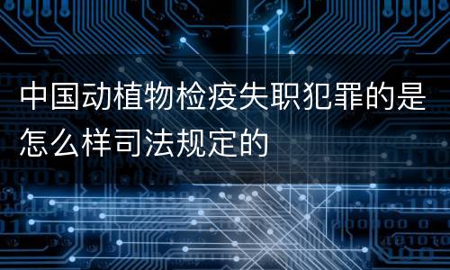 中国动植物检疫失职犯罪的是怎么样司法规定的