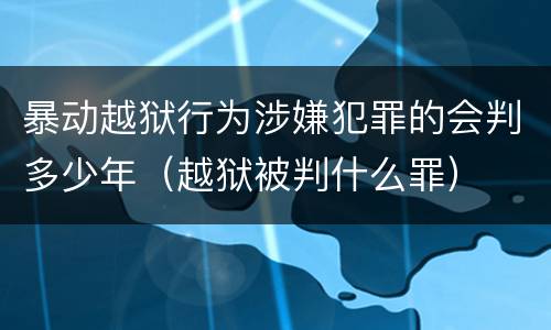 暴动越狱行为涉嫌犯罪的会判多少年（越狱被判什么罪）